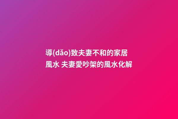 導(dǎo)致夫妻不和的家居風水 夫妻愛吵架的風水化解